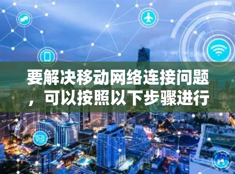 要解决移动网络连接问题，可以按照以下步骤进行排查和解决