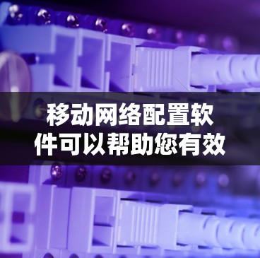 移动网络配置软件可以帮助您有效地配置和管理移动网络，确保网络性能、安全性和可靠性。以下是一些常用的移动网络配置软件和工具，涵盖了从网络管理、性能优化到安全监控的多个方面