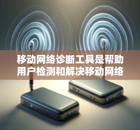 移动网络诊断工具是帮助用户检测和解决移动网络问题的软件或在线服务。这些工具通常可以帮助用户检查网络连接、信号质量、数据流量情况等，找出潜在的问题并进行修复。以下是一些常用的移动网络诊断工具和方法