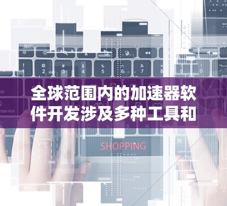 全球范围内的加速器软件开发涉及多种工具和技术，用于优化计算性能。以下是对这些加速器软件的分类和介绍