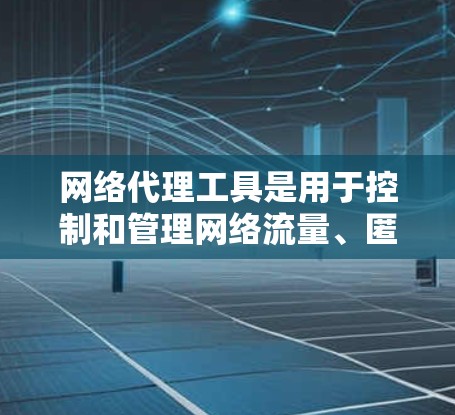 网络代理工具是用于控制和管理网络流量、匿名化访问、防火墙等功能的应用程序。常见的网络代理工具很多，以下是一些常见的网络代理工具及其简要介绍和特点，供你参考