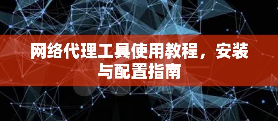 网络代理工具使用教程，安装与配置指南