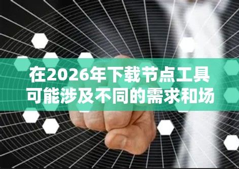 在2026年下载节点工具可能涉及不同的需求和场景。以下是一些常见的节点工具，并提供了下载和安装的步骤
