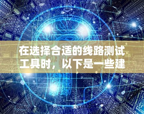 在选择合适的线路测试工具时，以下是一些建议，帮助您做出明智的决定