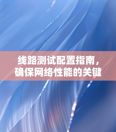 线路测试配置指南，确保网络性能的关键
