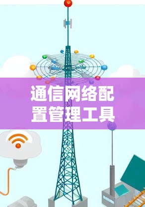通信网络配置管理工具合集，核心解决方案