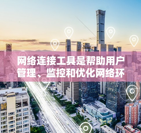 网络连接工具是帮助用户管理、监控和优化网络环境的重要工具。以下是一些常用的网络连接工具推荐，根据不同的需求和场景进行分类