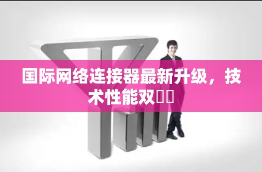 国际网络连接器最新升级，技术性能双叒叕