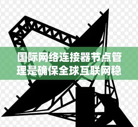 国际网络连接器节点管理是确保全球互联网稳定运行的关键环节，涉及多个方面的专业知识和技能。以下是对这一领域的系统总结