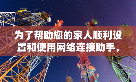 为了帮助您的家人顺利设置和使用网络连接助手，请按照以下步骤操作
