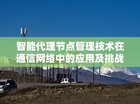 智能代理节点管理技术在通信网络中的应用及挑战分析