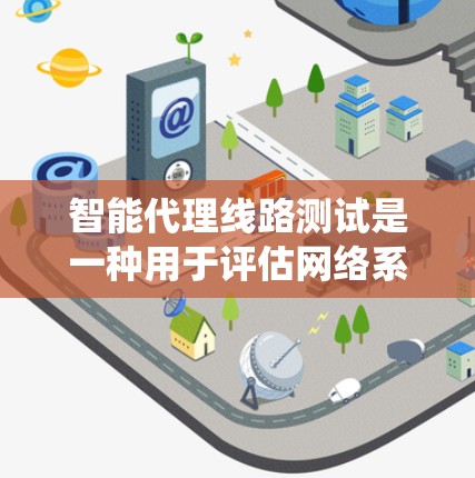 智能代理线路测试是一种用于评估网络系统性能的先进技术，通过模拟真实网络环境，帮助测试人员全面了解系统在不同条件下的表现。以下是对智能代理线路测试的详细分析和步骤指南