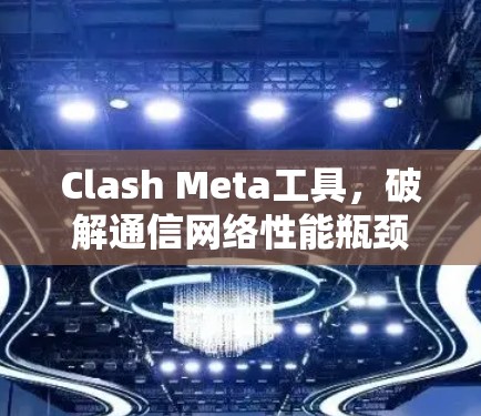 Clash Meta工具，破解通信网络性能瓶颈的秘密武器