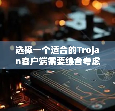 选择一个适合的Trojan客户端需要综合考虑安全性、隐私保护、功能和用户体验。以下是推荐几款受欢迎且被认为可靠的Trojan客户端