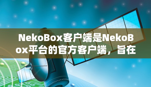 NekoBox客户端是NekoBox平台的官方客户端，旨在为用户提供一个便捷的二次元内容浏览和社区互动平台。以下是对NekoBox客户端的详细分析和使用指南