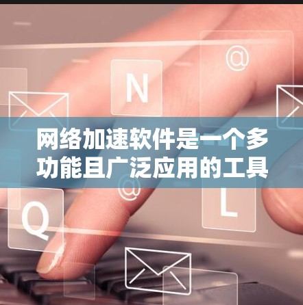 网络加速软件是一个多功能且广泛应用的工具，旨在优化网络性能和安全性。以下是网络加速软件的详细分类、功能、适用场景、优缺点及选择建议