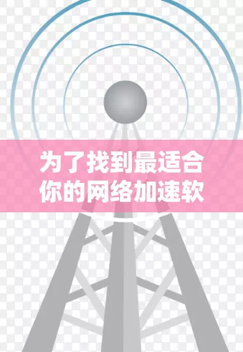 为了找到最适合你的网络加速软件，以下是根据你的需求整理的信息