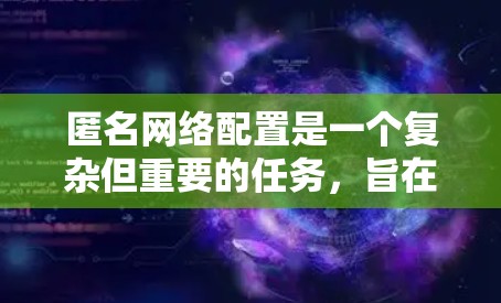 匿名网络配置是一个复杂但重要的任务，旨在保护用户的隐私。以下是分步骤的指南，帮助您安全有效地配置匿名网络