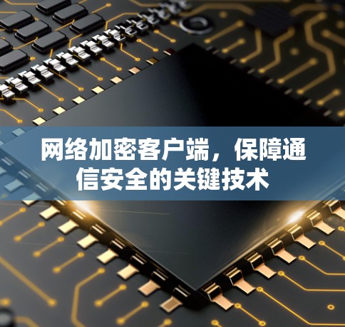 网络加密客户端，保障通信安全的关键技术