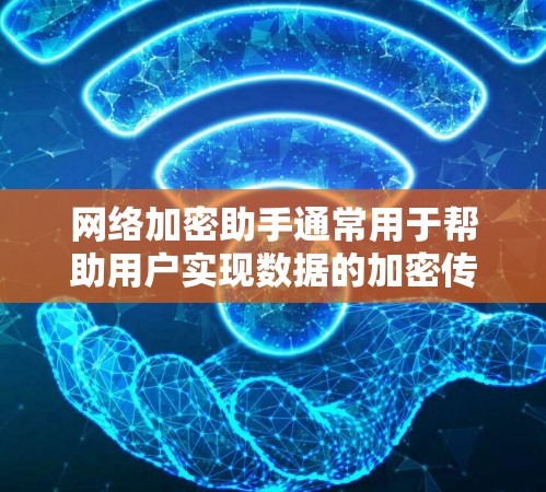 网络加密助手通常用于帮助用户实现数据的加密传输或存储，以保护敏感信息不被泄露或篡改。以下是一些常见的网络加密方法和工具，可能对你有所帮助