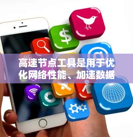 高速节点工具是用于优化网络性能、加速数据传输和提高应用响应速度的重要技术。选择合适的工具可以显著提升你的网络性能，满足不同的需求。以下是一些最新的高速节点工具和平台的推荐