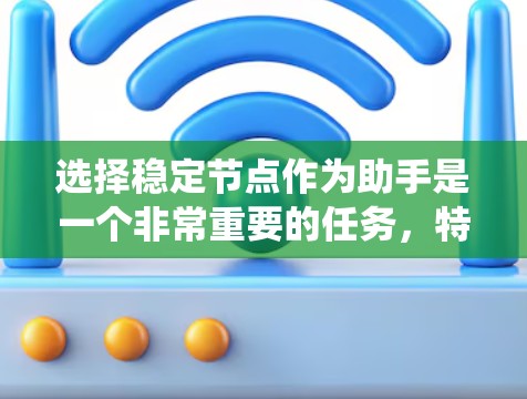 选择稳定节点作为助手是一个非常重要的任务，特别是在需要高可用性和可靠性的系统中。以下是一些关键因素和方法，帮助你选择稳定节点