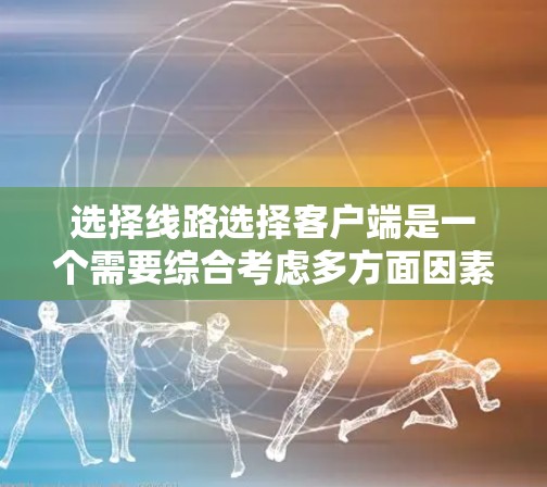 选择线路选择客户端是一个需要综合考虑多方面因素的决策。以下是根据您的需求和分析，制定的解决方案