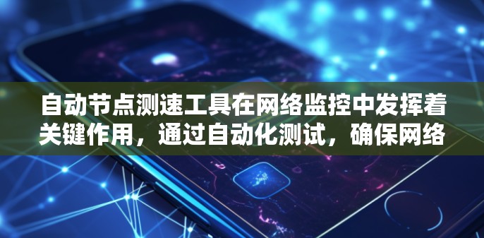 自动节点测速工具在网络监控中发挥着关键作用，通过自动化测试，确保网络节点的性能健康。以下是对这一工具的详细总结