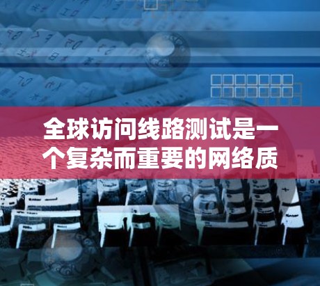 全球访问线路测试是一个复杂而重要的网络质量保障过程，旨在确保跨国或大规模网络的稳定性和可靠性。以下是对这一测试的详细分步指南