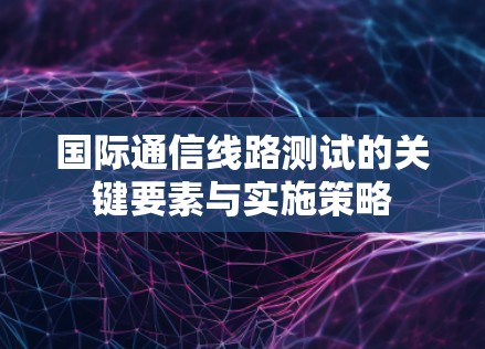 国际通信线路测试的关键要素与实施策略