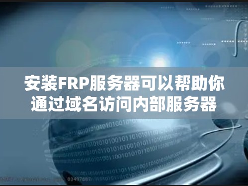 安装FRP服务器可以帮助你通过域名访问内部服务器。以下是详细的安装指南