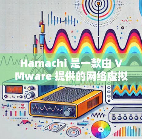 Hamachi 是一款由 VMware 提供的网络虚拟化解决方案，旨在帮助用户轻松创建和管理虚拟网络。以下是对 Hamachi 的详细介绍