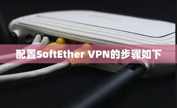 配置SoftEther VPN的步骤如下