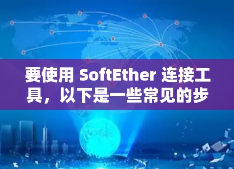 要使用 SoftEther 连接工具，以下是一些常见的步骤和注意事项，帮助您顺利连接到 SoftEther 服务器