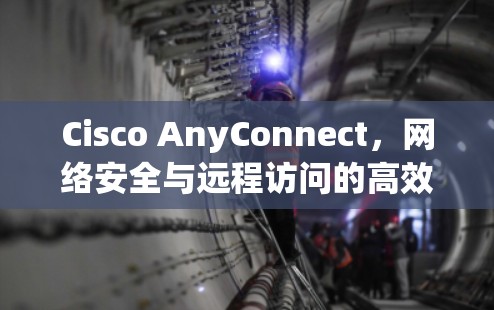 Cisco AnyConnect，网络安全与远程访问的高效解决方案