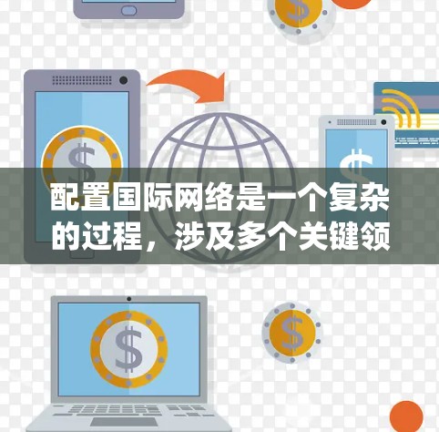 配置国际网络是一个复杂的过程，涉及多个关键领域。以下是分步骤的指南，帮助您系统地完成国际网络的配置