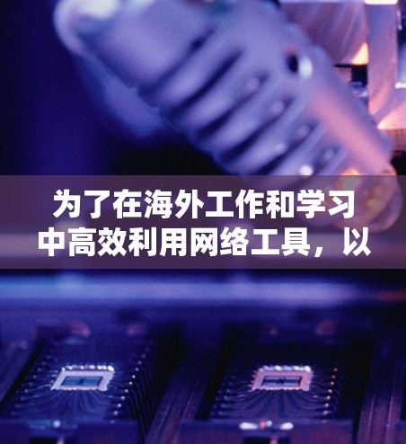为了在海外工作和学习中高效利用网络工具，以下是一套经过挑选的工具合集，涵盖了沟通、协作、设计、翻译、数据分析和安全等多个方面
