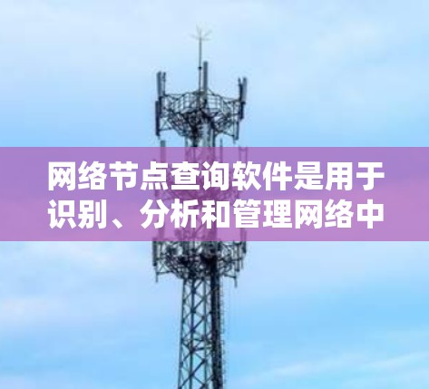 网络节点查询软件是用于识别、分析和管理网络中节点信息的工具。这些软件可以帮助用户了解网络环境中的设备、IP地址、位置、类型等信息。以下是一些常用的网络节点查询软件及其功能