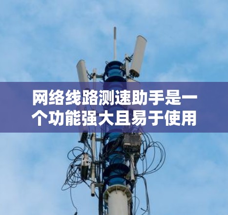 网络线路测速助手是一个功能强大且易于使用的工具，旨在帮助用户快速、准确地测试和分析网络速度。以下是该助手的详细功能模块划分