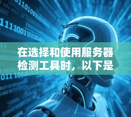 在选择和使用服务器检测工具时，以下是一些关键点和建议
