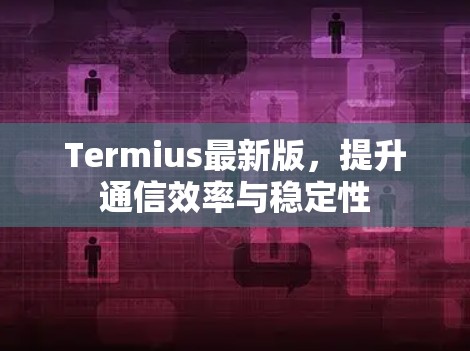 Termius最新版，提升通信效率与稳定性