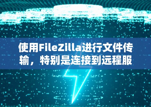 使用FileZilla进行文件传输，特别是连接到远程服务器，可以通过以下步骤轻松完成。以下是分步教程