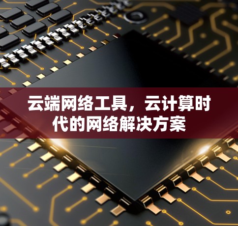 云端网络工具，云计算时代的网络解决方案
