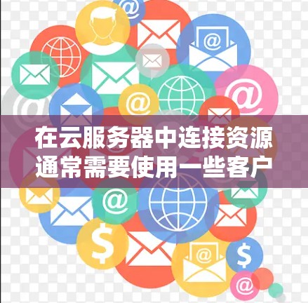在云服务器中连接资源通常需要使用一些客户端工具或命令行工具。以下是一些常用的云服务器连接工具和方法