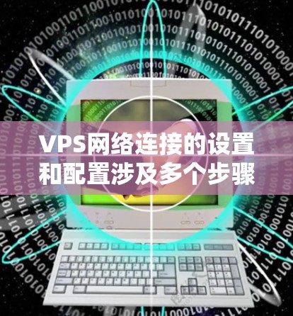 VPS网络连接的设置和配置涉及多个步骤，以下是一些常见的网络连接配置方法和建议