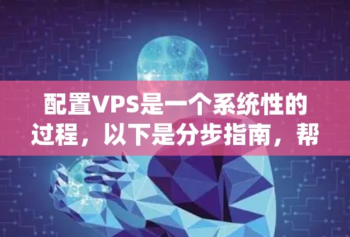 配置VPS是一个系统性的过程，以下是分步指南，帮助您顺利完成配置
