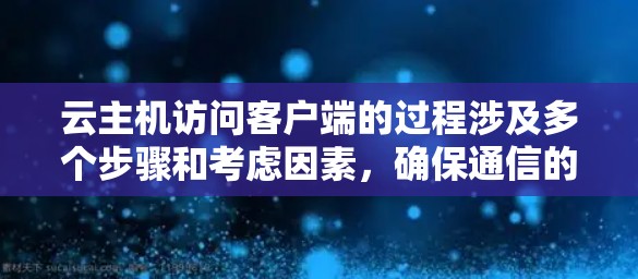 云主机访问客户端的过程涉及多个步骤和考虑因素，确保通信的顺畅和安全。以下是详细的步骤说明