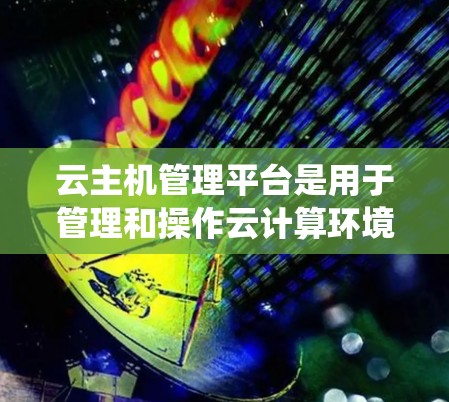 云主机管理平台是用于管理和操作云计算环境中虚拟机（VM）的工具或系统。这些平台通常提供了丰富的功能，能够帮助用户高效地管理和监控云资源。以下是云主机管理平台的主要功能和特点