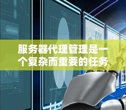 服务器代理管理是一个复杂而重要的任务，涉及多个方面的配置和维护。以下是对服务器代理管理的详细总结