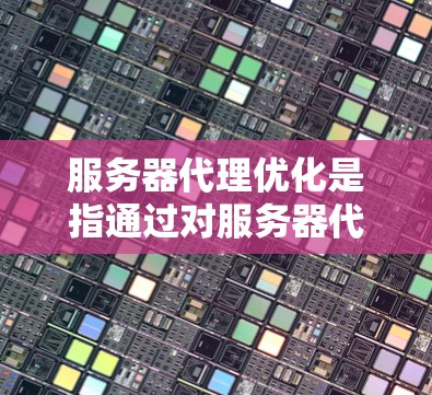 服务器代理优化是指通过对服务器代理（如反向代理、负载均衡、API网关等）进行配置和优化，以提升性能、安全性、可靠性和成本效益。以下是一些常见的服务器代理优化方法和建议
